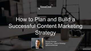 How to Plan and Build a
Successful Content Marketing
Strategy
Michael Brenner
NewsCred – Head of Strategy
@BrennerMichael
 
