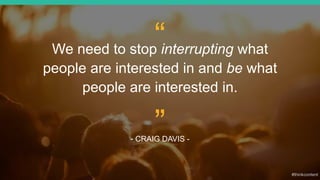 “We need to stop interrupting what
people are interested in and be what
people are interested in.
- CRAIG DAVIS -
”
 