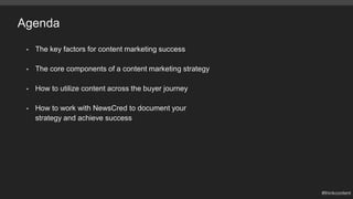 Agenda
• The key factors for content marketing success
• The core components of a content marketing strategy
• How to utilize content across the buyer journey
• How to work with NewsCred to document your
strategy and achieve success
 