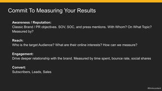 Commit To Measuring Your Results
Awareness / Reputation:
Classic Brand / PR objectives. SOV, SOC, and press mentions. With...
