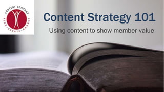 Content Strategy 101
Using content to show member value
 