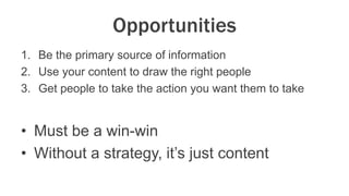 Opportunities
1. Be the primary source of information
2. Use your content to draw the right people
3. Get people to take t...