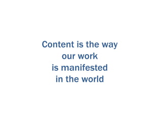 Content is the way
our work
is manifested
in the world
 