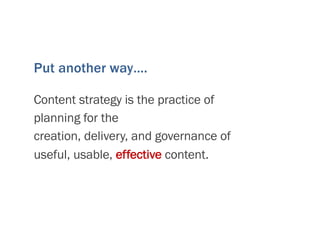 Put another way….
Content strategy is the practice of
planning for the
creation, delivery, and governance of
useful, usable, effective content.
 