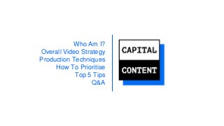 Who Am I?
Overall Video Strategy
Production Techniques
How To Prioritise
Top 5 Tips
Q&A
 