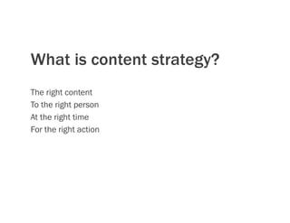 What is content strategy?
The right content
To the right person
At the right time
For the right action
 