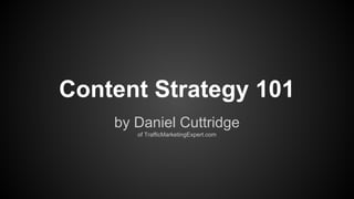 Content Strategy 101
by Daniel Cuttridge
of TrafficMarketingExpert.com

 