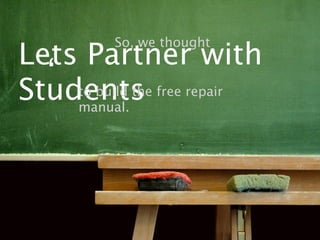 So, we thought
Lets Partner with
  ‘ to build the free repair
Students
    manual.
 