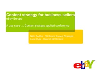 Content strategy for business sellers
eBay Europe

A use case .::. Content strategy applied conference


                   Nikki Tiedtke . EU Senior Content Strategist
                   Lucie Hyde . Head of EU Content
 