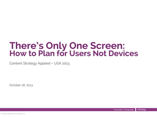 There’s Only One Screen:

How to Plan for Users Not Devices
Content Strategy Applied – USA 2013

October 18, 2013

Consumers. The big idea.
All Rights Reserved © ethology, Inc.

ethology

 
