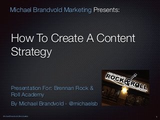 Michael Brandvold @michaelsb
Michael Brandvold Marketing Presents:
How To Create A Content
Strategy
Presentation For: Brennan Rock &
Roll Academy
By Michael Brandvold - @michaelsb
1
 