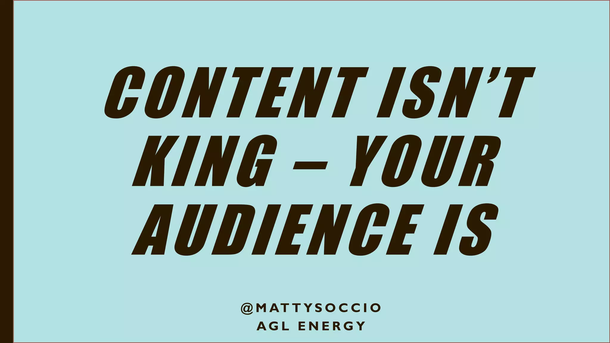 CONTENT ISN’T
KING – YOUR
AUDIENCE IS
@ M AT T Y S O C C I O
A G L E N E R G Y
 