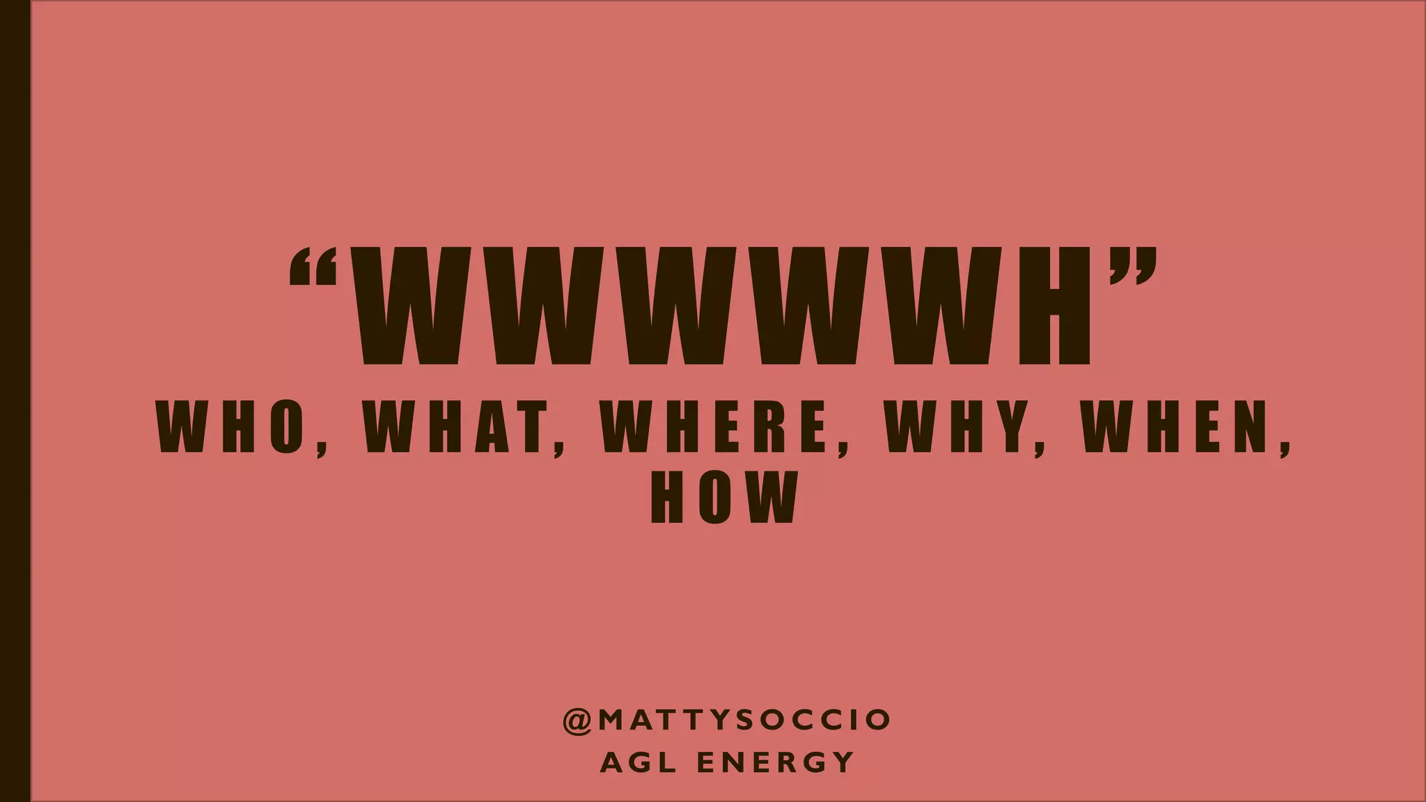 “WWWWWH”
W H O , W H AT, W H E R E , W H Y, W H E N ,
H O W
@ M AT T Y S O C C I O
A G L E N E R G Y
 