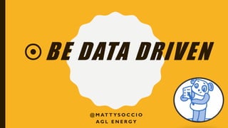 BE DATA DRIVEN
@ M AT T Y S O C C I O
A G L E N E R G Y
 