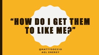 “HOW DO I GET THEM
TO LIKE ME?”
@ M AT T Y S O C C I O
A G L E N E R G Y
 