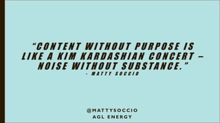 “ C O N T E N T W I T H O U T P U R P O S E I S
L I K E A K I M K A R D A S H I A N C O N C E R T –
N O I S E W I T H O U T S U B S T A N C E . ”
- M A T T Y S O C C I O
@ M AT T Y S O C C I O
A G L E N E R G Y
 