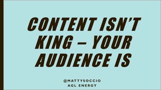 CONTENT ISN’T
KING – YOUR
AUDIENCE IS
@ M AT T Y S O C C I O
A G L E N E R G Y
 
