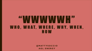 “WWWWWH”
W H O , W H AT, W H E R E , W H Y, W H E N ,
H O W
@ M AT T Y S O C C I O
A G L E N E R G Y
 