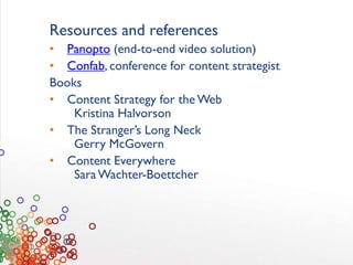 Resources and references
• Panopto (end-to-end video solution)
• Confab, conference for content strategist
Books
• Content Strategy for the Web
Kristina Halvorson
• The Stranger’s Long Neck
Gerry McGovern
• Content Everywhere
SaraWachter-Boettcher
 