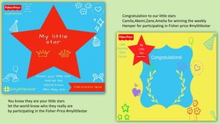 You know they are your little stars
let the world know who they really are
by participating in the Fisher-Price #mylittlestar
Congratulation to our little stars
Camila,Akemi,Zane,Amelia for winning the weekly
Hamper for participating in Fisher-price #mylittlestar
 