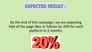 By the end of this campaign, we are expecting
hike of the page likes or follows by 20% for each
platform in 2 months.
 