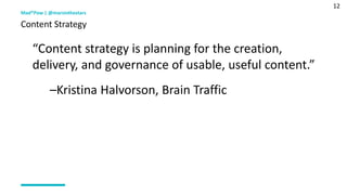 12
“Content strategy is planning for the creation,
delivery, and governance of usable, useful content.”
–Kristina Halvorson, Brain Traffic
Mad*Pow | @marsinthestars
Content Strategy
 