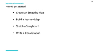 25
Mad*Pow | @marsinthestars
How to get started
• Create an Empathy Map
• Build a Journey Map
• Sketch a Storyboard
• Write a Conversation
 