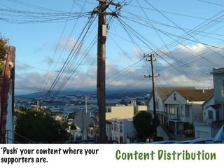 ‘Push’ your content where your
supporters are.                  Content Distribution
 