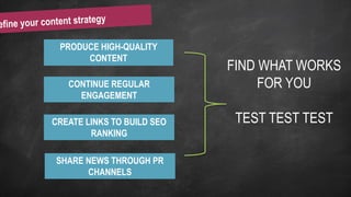 PRODUCE HIGH-QUALITY
CONTENT
CONTINUE REGULAR
ENGAGEMENT
CREATE LINKS TO BUILD SEO
RANKING
SHARE NEWS THROUGH PR
CHANNELS
FIND WHAT WORKS
FOR YOU
TEST TEST TEST
 