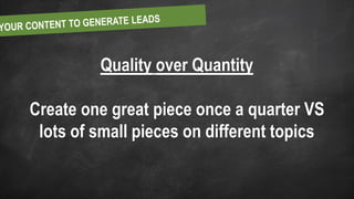 Quality over Quantity
Create one great piece once a quarter VS
lots of small pieces on different topics
 