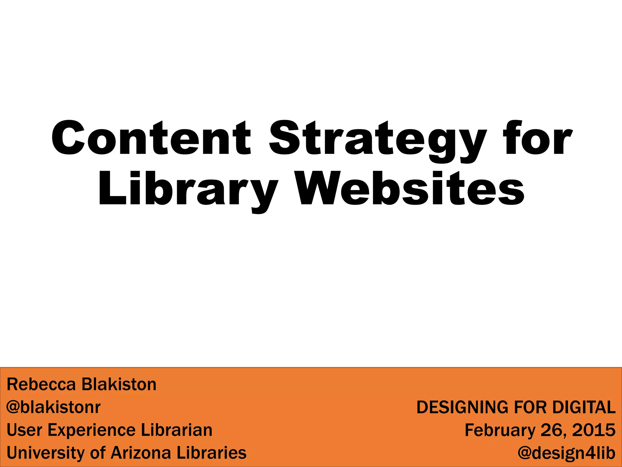 Content Strategy for
Library Websites
Rebecca Blakiston
@blakistonr
User Experience Librarian
University of Arizona Libraries
DESIGNING FOR DIGITAL
February 26, 2015
@design4lib
 