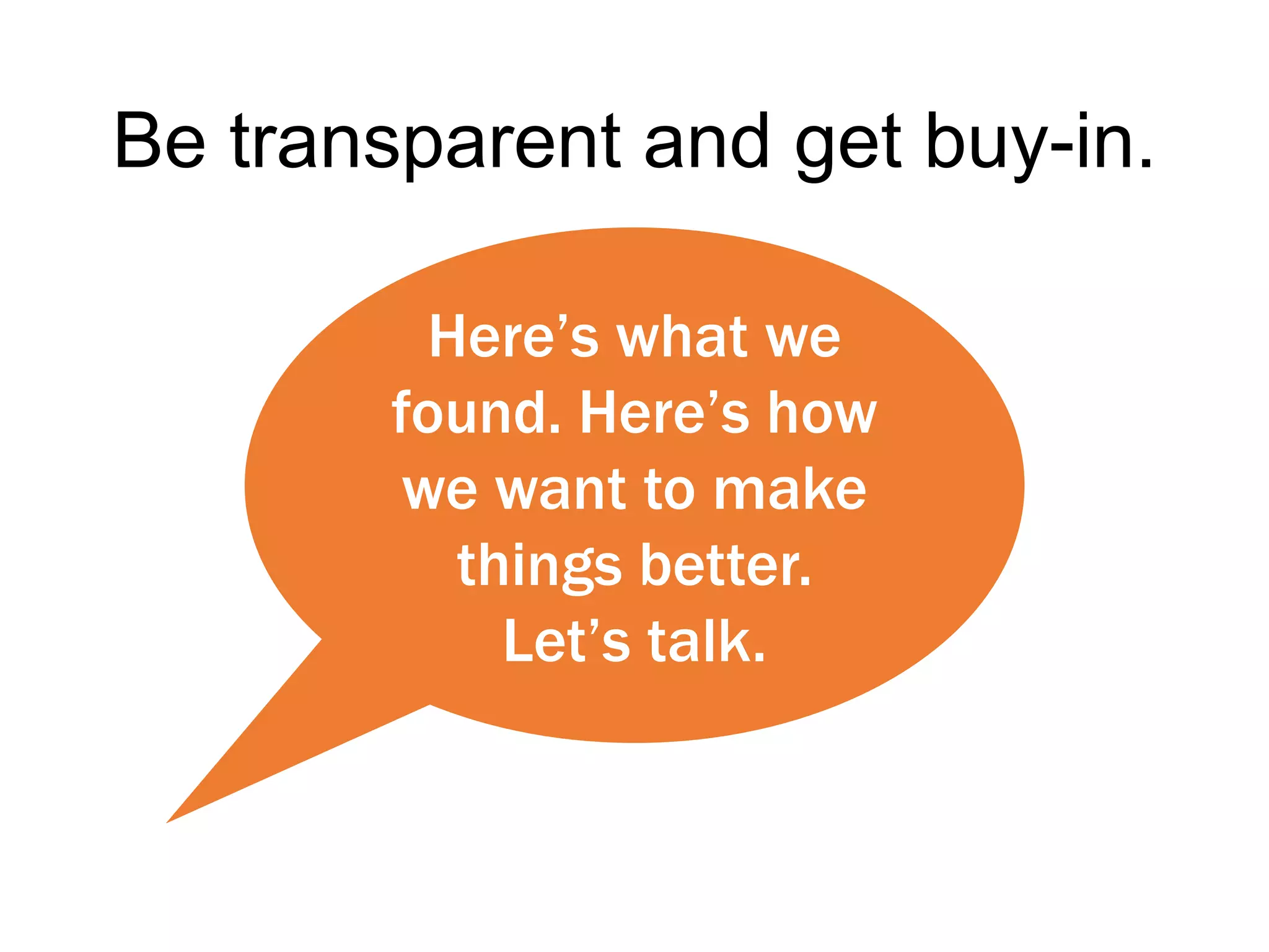 Be transparent and get buy-in.
Here’s what we
found. Here’s how
we want to make
things better.
Let’s talk.
 