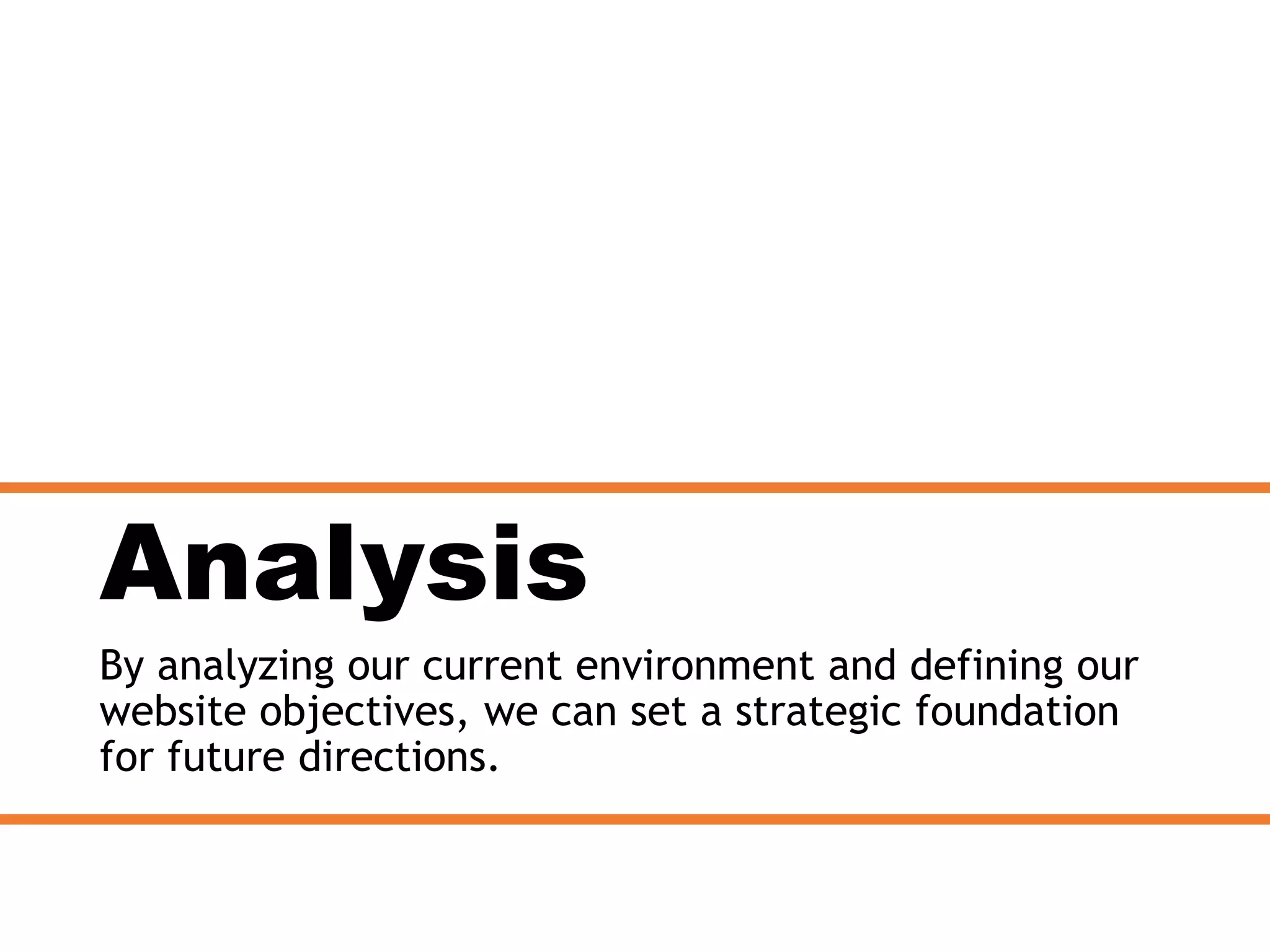 Analysis
By analyzing our current environment and defining our
website objectives, we can set a strategic foundation
for future directions.
 