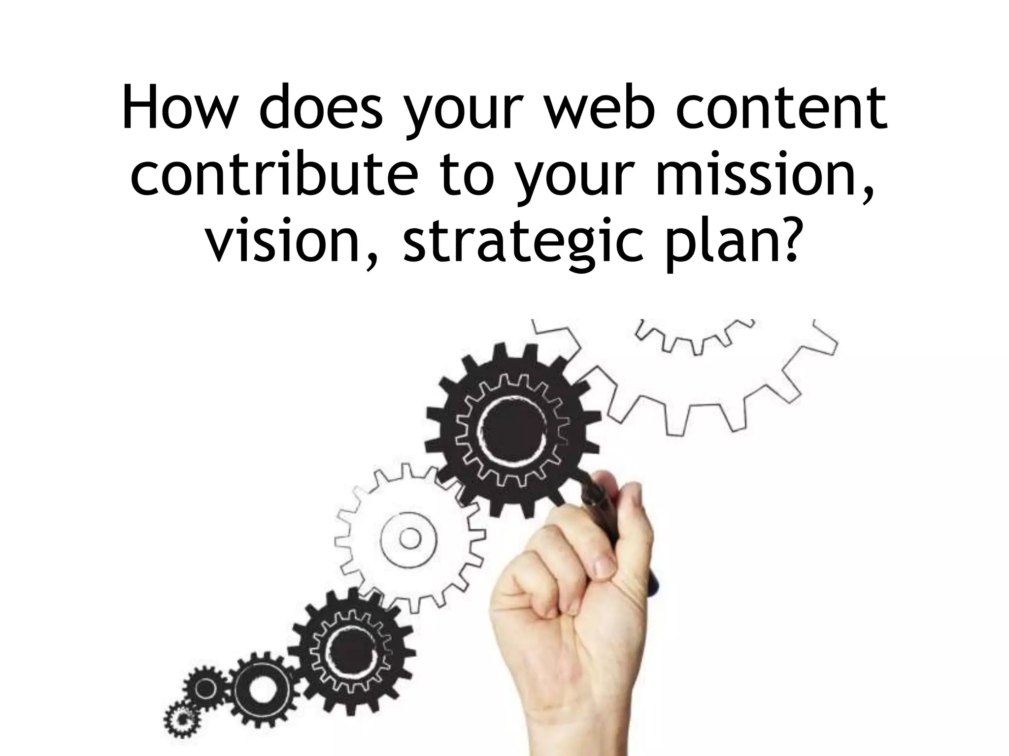 How does your web content
contribute to your mission,
vision, strategic plan?
 