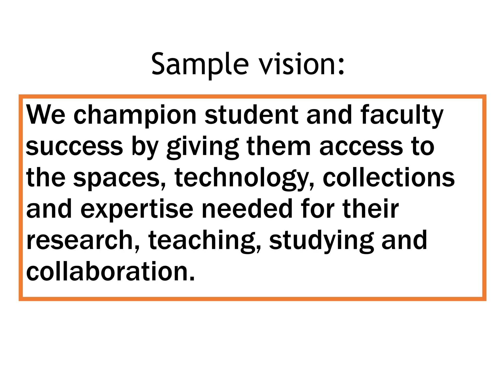 Sample vision:
We champion student and faculty
success by giving them access to
the spaces, technology, collections
and expertise needed for their
research, teaching, studying and
collaboration.
 