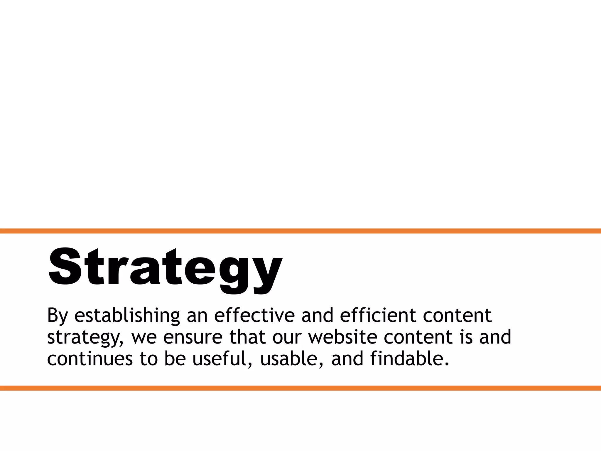 Strategy
By establishing an effective and efficient content
strategy, we ensure that our website content is and
continues to be useful, usable, and findable.
 