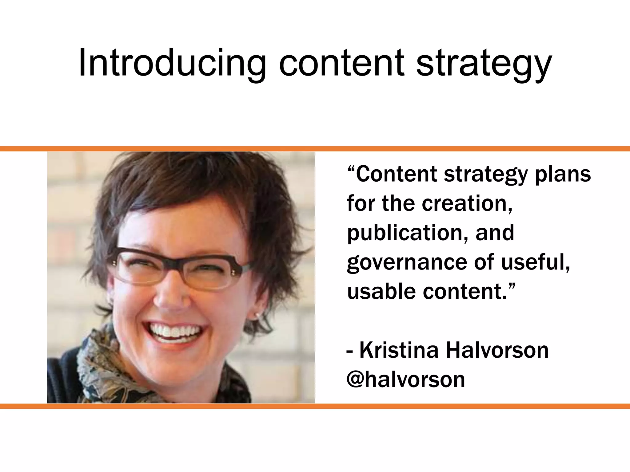 Introducing content strategy
“Content strategy plans
for the creation,
publication, and
governance of useful,
usable content.”
- Kristina Halvorson
@halvorson
 
