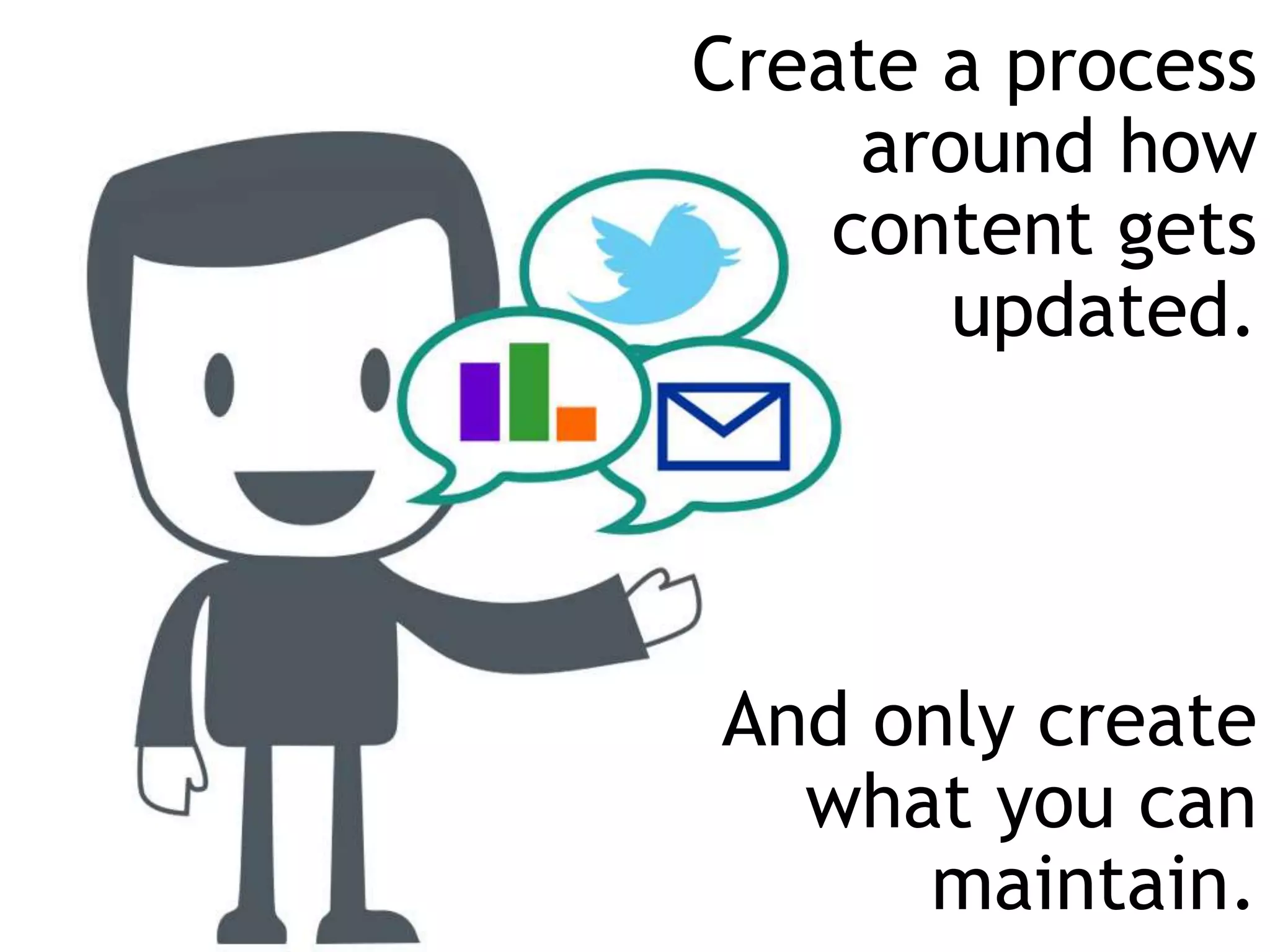 Create a process
around how
content gets
updated.
And only create
what you can
maintain.
 