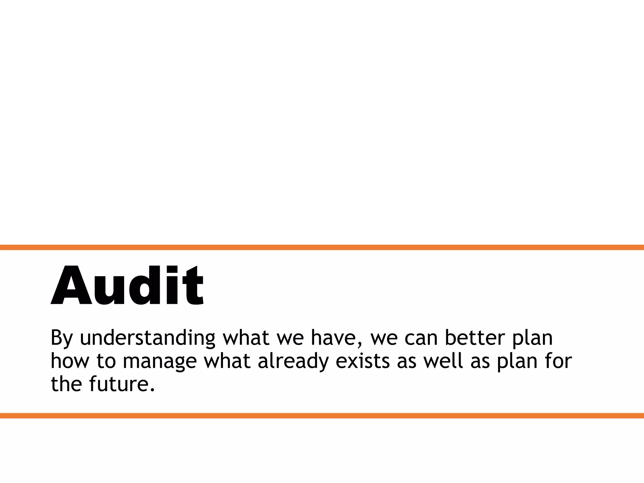 Audit
By understanding what we have, we can better plan
how to manage what already exists as well as plan for
the future.
 