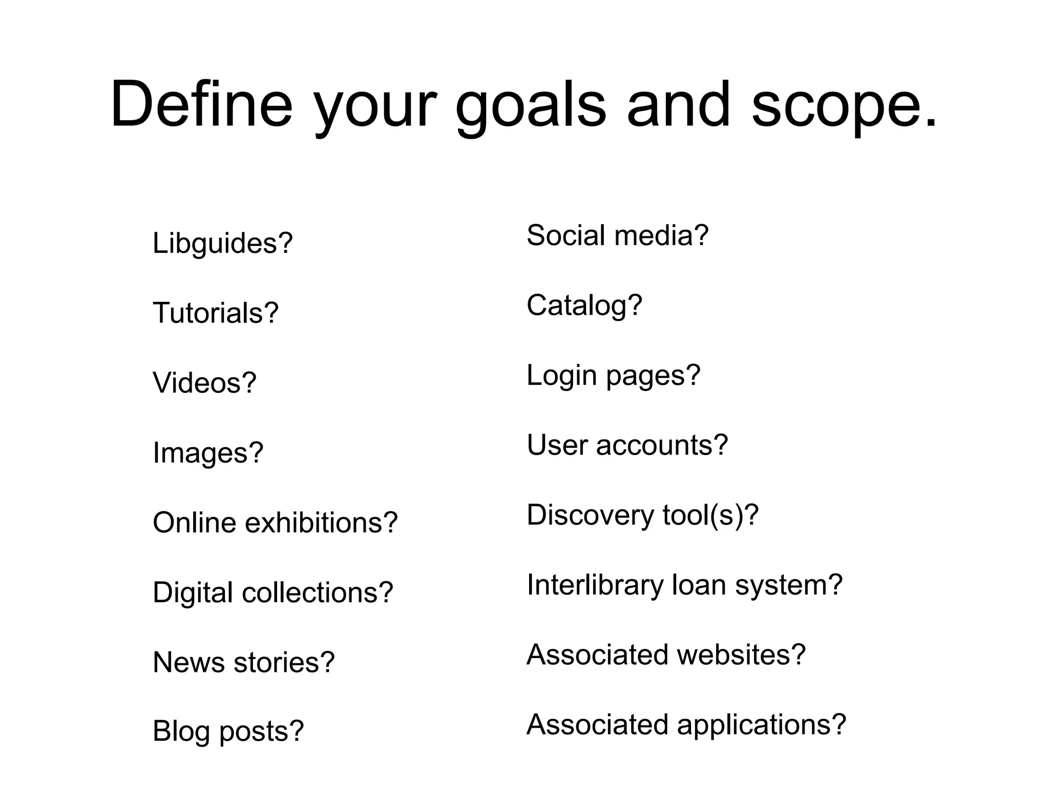 Libguides?
Tutorials?
Videos?
Images?
Online exhibitions?
Digital collections?
News stories?
Blog posts?
Social media?
Catalog?
Login pages?
User accounts?
Discovery tool(s)?
Interlibrary loan system?
Associated websites?
Associated applications?
Define your goals and scope.
 