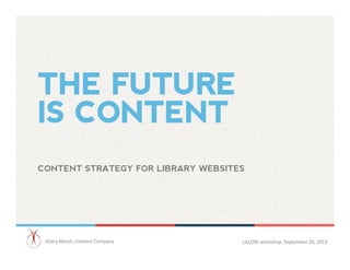 THE FUTURE
IS CONTENT
CONTENT STRATEGY FOR LIBRARY WEBSITES	
  
Hilary	
  Marsh,	
  Content	
  Company 	
  	
   LACONI	
  workshop,	
  September	
  20,	
  2013 	
  	
  
 