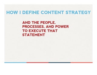 HOW I DEFINE CONTENT STRATEGY
AND THE PEOPLE,
PROCESSES, AND POWER
TO EXECUTE THAT
STATEMENT
 