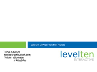 Planning and Executing a Successful Drupal Implementation
           [MM.DD..YY]           [PRESENTER]




                           CONTENT STRATEGY FOR NON-PROFITS


Tonya Cauduro
tonyad@getlevelten.com
Twitter: @levelten
         #ROWDFW


 www.leveltendesign.com                    #ROWDFW                                    @levelten
 
