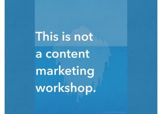 This is not
a content
marketing
workshop.
 