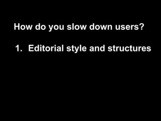 How do you slow down users?
1. Editorial style and structures
 
