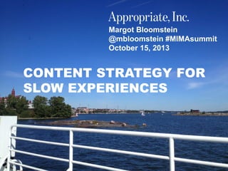 @mbloomstein | #MIMAsummit 1
© 2013
Margot Bloomstein
@mbloomstein #MIMAsummit
October 15, 2013
CONTENT STRATEGY FOR
SLOW EXPERIENCES
 