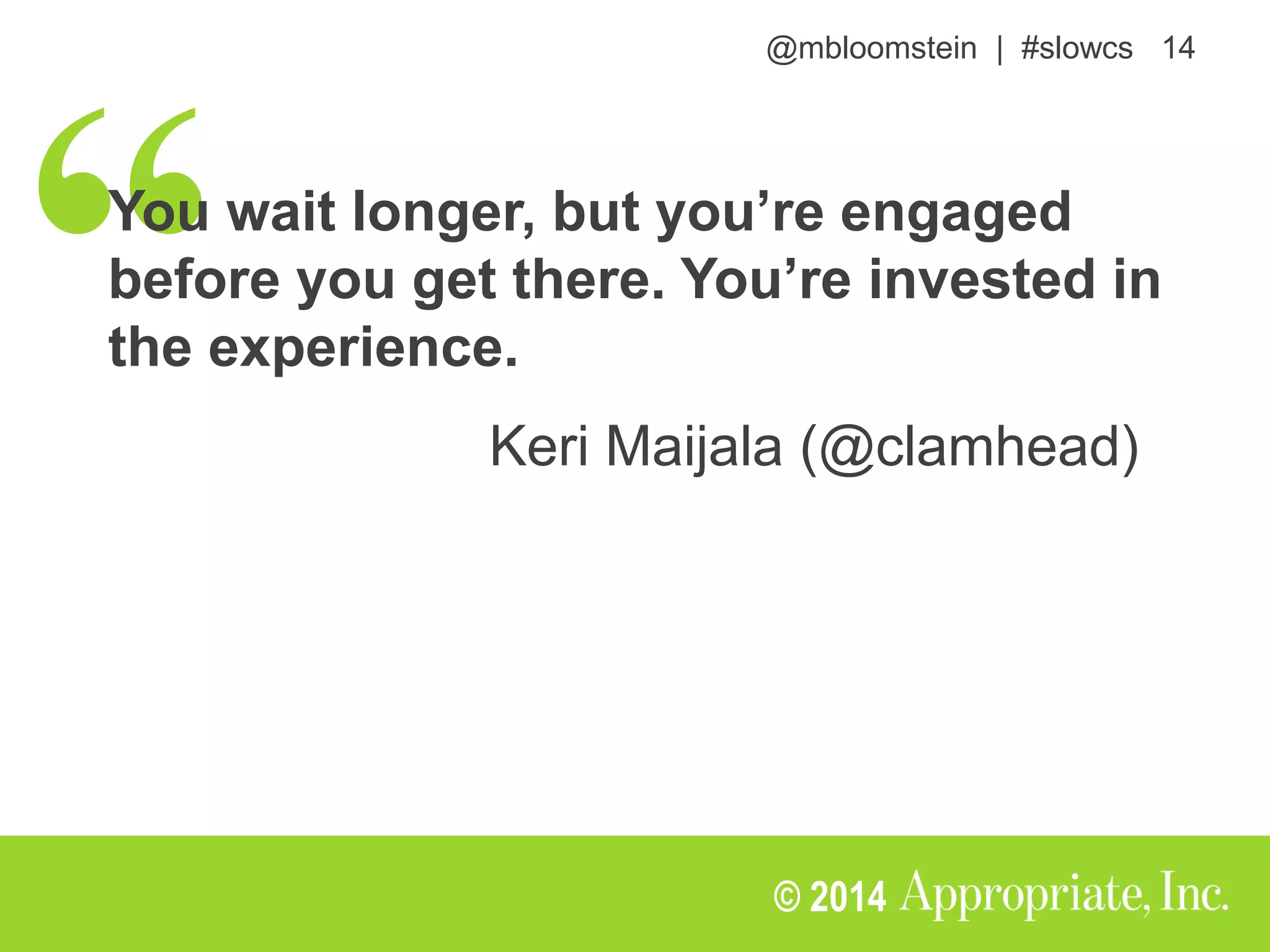 @mbloomstein | #slowcs 14
© 2014
You wait longer, but you’re engaged
before you get there. You’re invested in
the experience.
Keri Maijala (@clamhead)
 