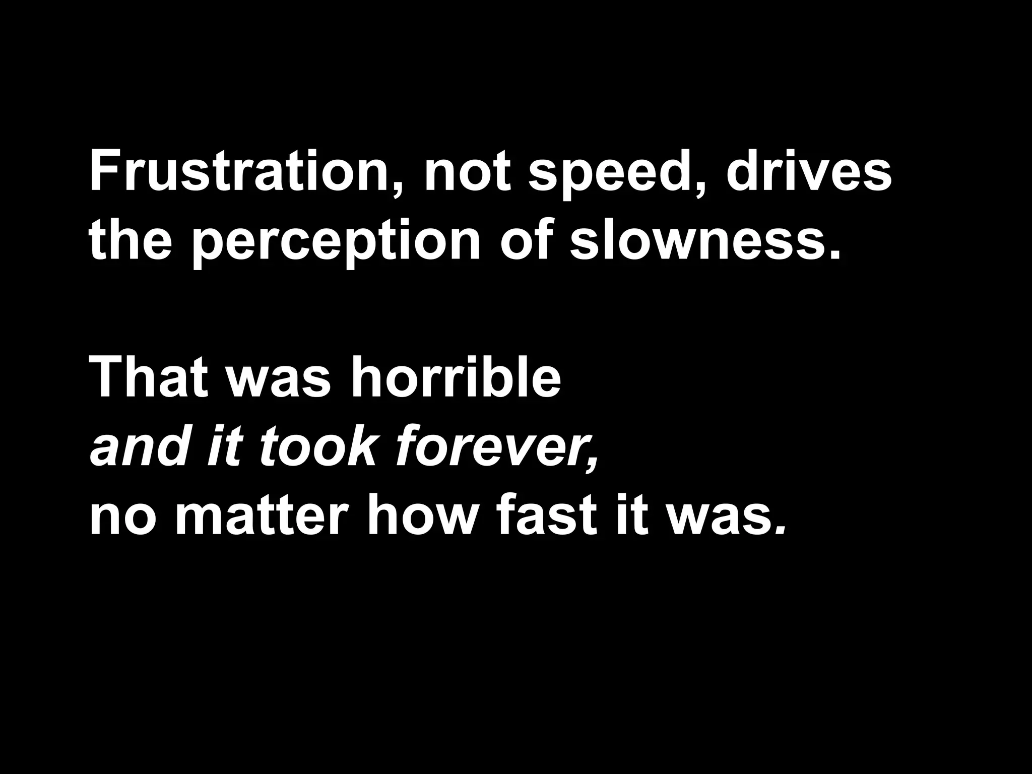 Frustration, not speed, drives
the perception of slowness.
That was horrible
and it took forever,
no matter how fast it was.
 