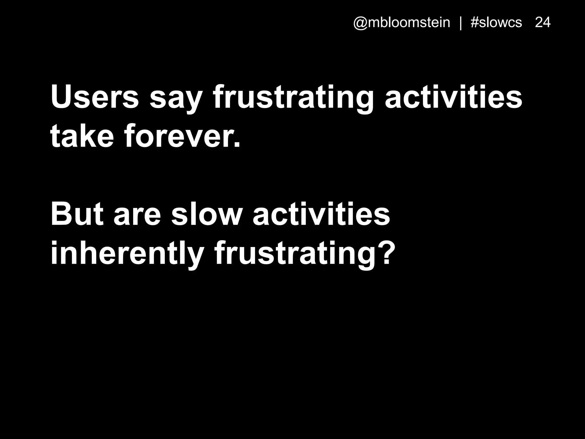 Users say frustrating activities
take forever.
But are slow activities
inherently frustrating?
@mbloomstein | #slowcs 24
 