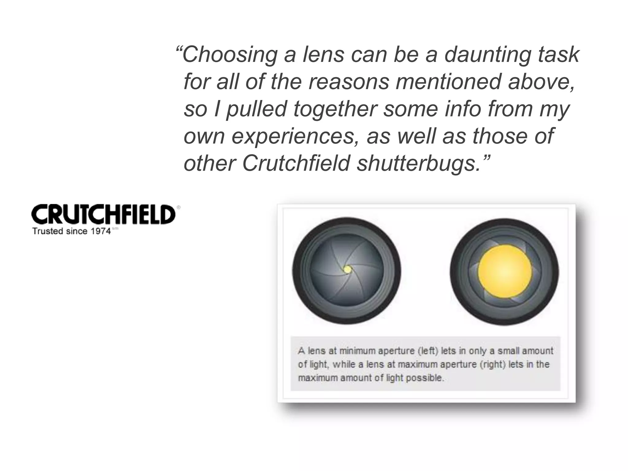 “Choosing a lens can be a daunting task
for all of the reasons mentioned above,
so I pulled together some info from my
own experiences, as well as those of
other Crutchfield shutterbugs.”
 